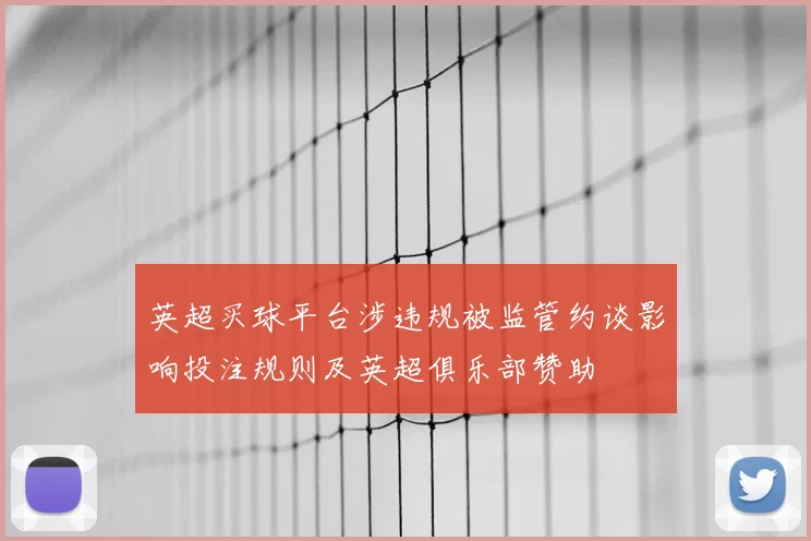 英超买球平台涉违规被监管约谈影响投注规则及英超俱乐部赞助