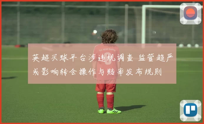 英超买球平台涉违规调查 监管趋严或影响转会操作与赔率发布规则