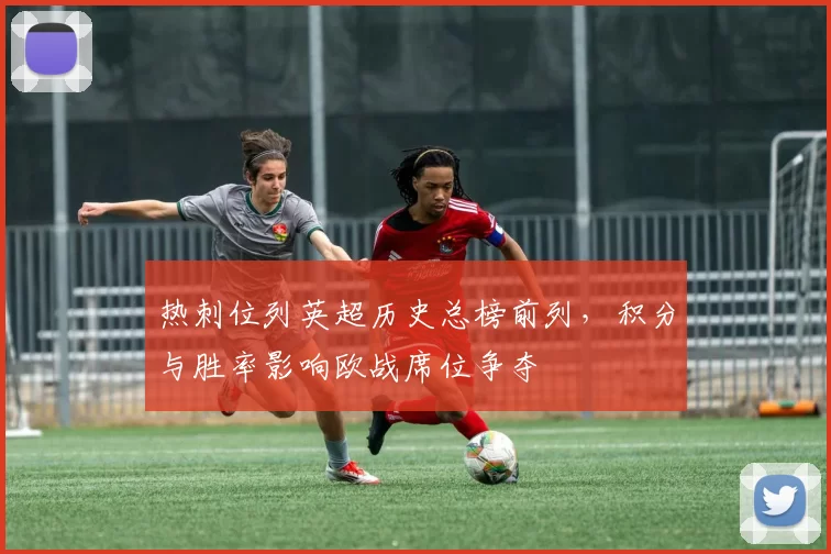 热刺位列英超历史总榜前列，积分与胜率影响欧战席位争夺