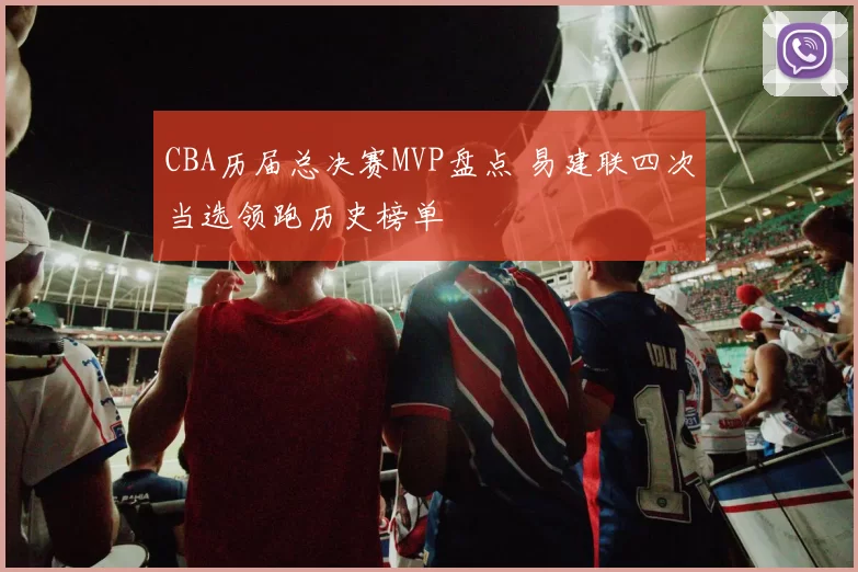 CBA历届总决赛MVP盘点 易建联四次当选领跑历史榜单