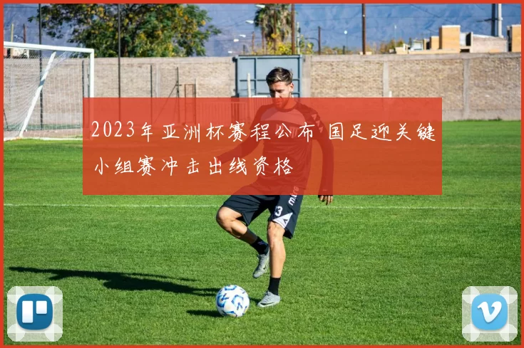 2023年亚洲杯赛程公布 国足迎关键小组赛冲击出线资格