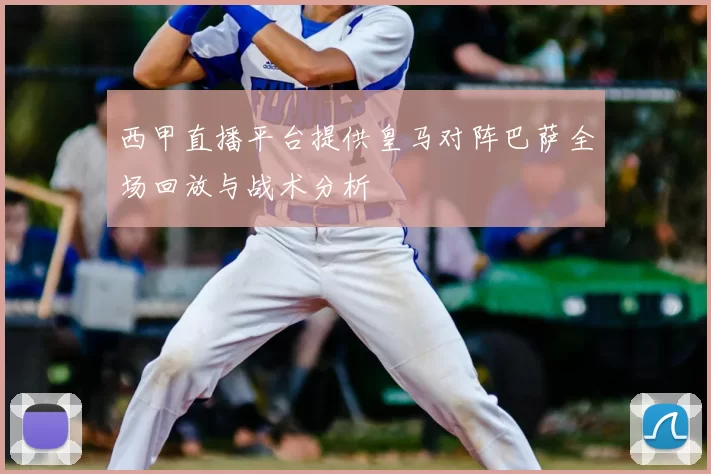 西甲直播平台提供皇马对阵巴萨全场回放与战术分析