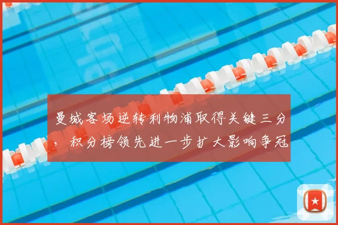 曼城客场逆转利物浦取得关键三分，积分榜领先进一步扩大影响争冠态势