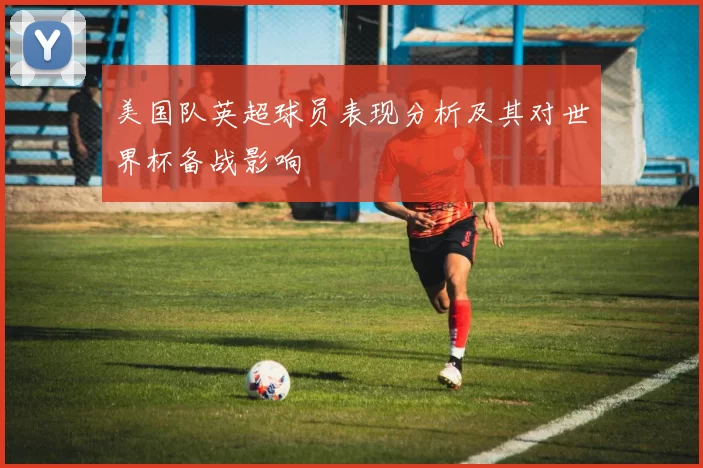美国队英超球员表现分析及其对世界杯备战影响