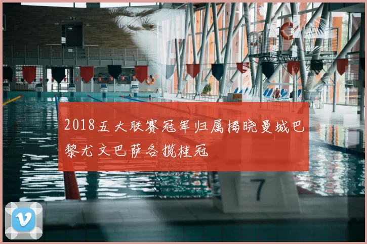 2018五大联赛冠军归属揭晓曼城巴黎尤文巴萨各揽桂冠