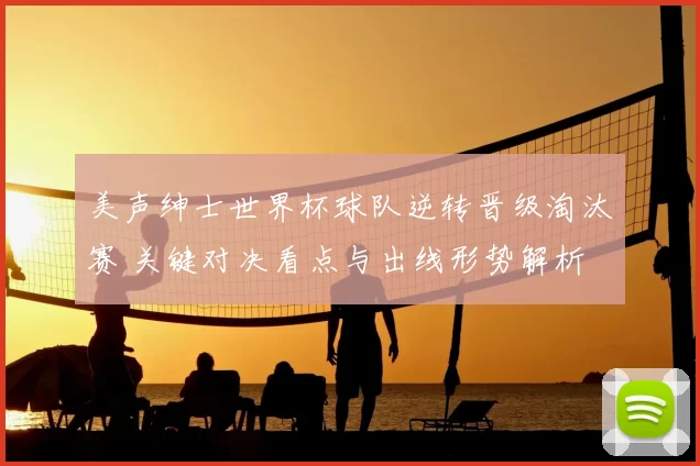 美声绅士世界杯球队逆转晋级淘汰赛 关键对决看点与出线形势解析