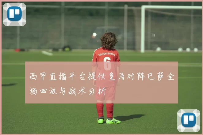 西甲直播平台提供皇马对阵巴萨全场回放与战术分析