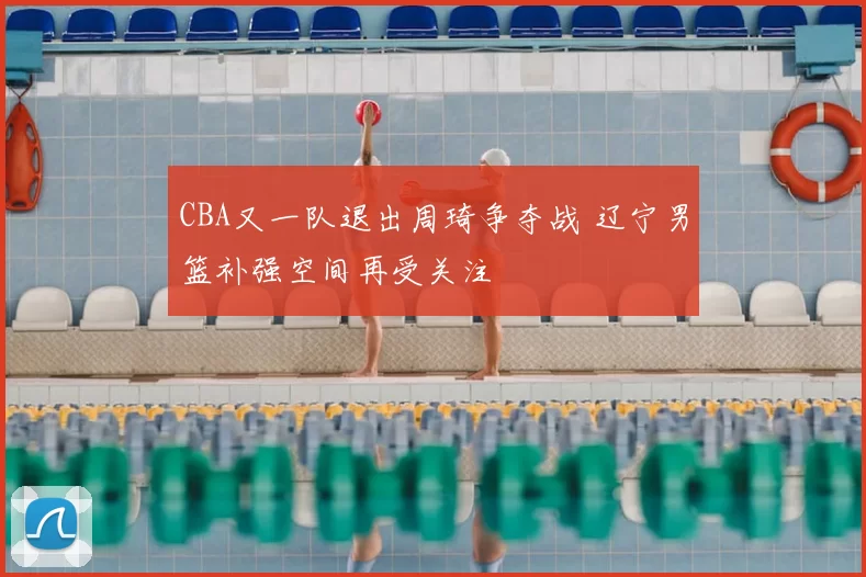 CBA又一队退出周琦争夺战 辽宁男篮补强空间再受关注