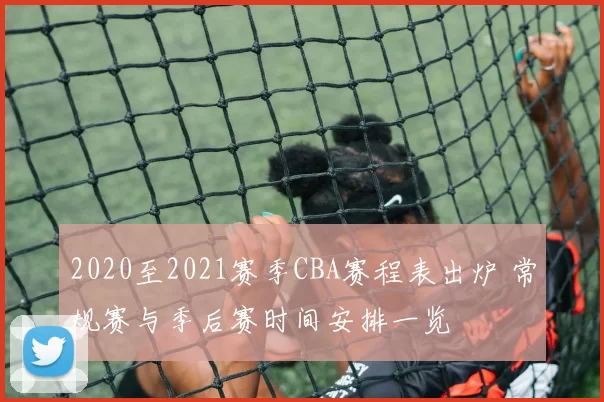 2020至2021赛季CBA赛程表出炉 常规赛与季后赛时间安排一览