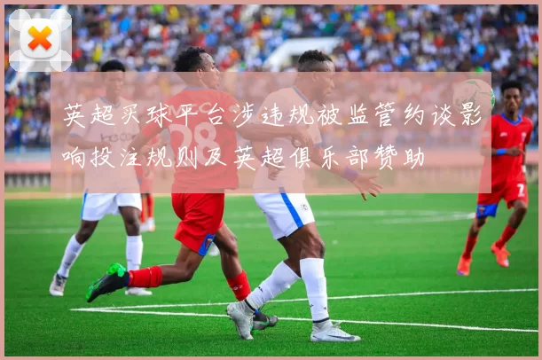 英超买球平台涉违规被监管约谈影响投注规则及英超俱乐部赞助