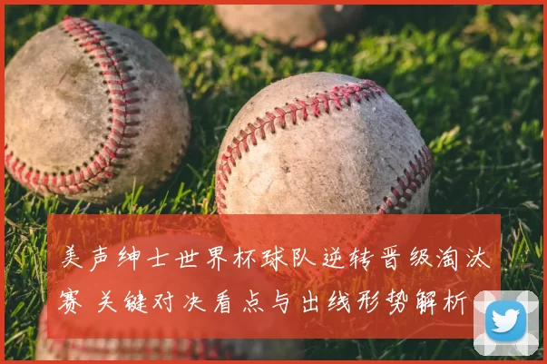 美声绅士世界杯球队逆转晋级淘汰赛 关键对决看点与出线形势解析