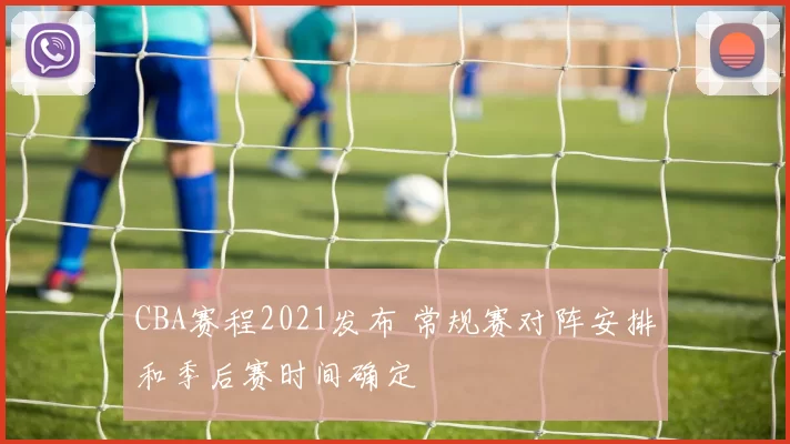 CBA赛程2021发布 常规赛对阵安排和季后赛时间确定
