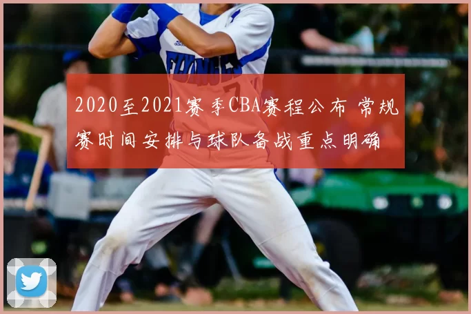 2020至2021赛季CBA赛程公布 常规赛时间安排与球队备战重点明确