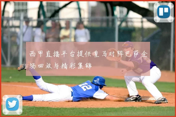 西甲直播平台提供皇马对阵巴萨全场回放与精彩集锦