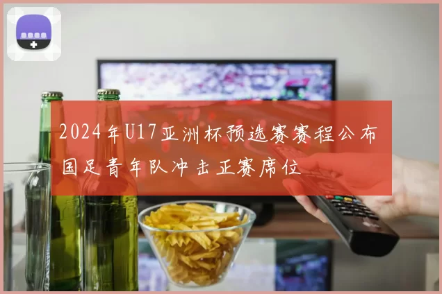 2024年U17亚洲杯预选赛赛程公布 国足青年队冲击正赛席位