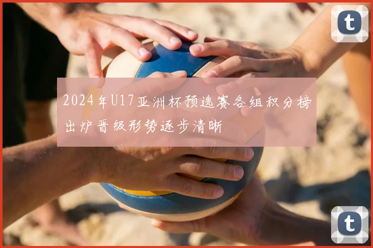 2024年U17亚洲杯预选赛各组积分榜出炉晋级形势逐步清晰