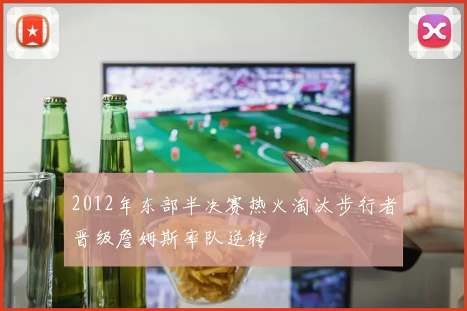 2012年东部半决赛热火淘汰步行者晋级詹姆斯率队逆转